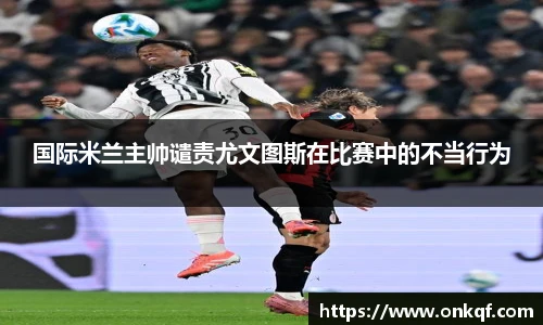 国际米兰主帅谴责尤文图斯在比赛中的不当行为