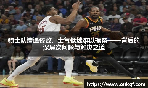 骑士队遭遇惨败，士气低迷难以振奋——背后的深层次问题与解决之道