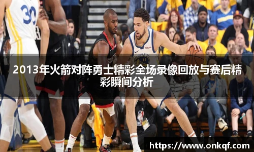 2013年火箭对阵勇士精彩全场录像回放与赛后精彩瞬间分析