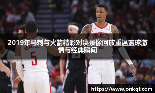 2019年马刺与火箭精彩对决录像回放重温篮球激情与经典瞬间