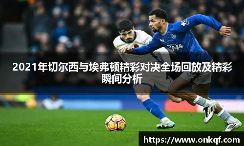 2021年切尔西与埃弗顿精彩对决全场回放及精彩瞬间分析