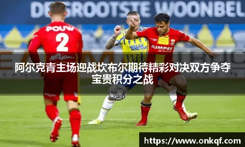 阿尔克青主场迎战坎布尔期待精彩对决双方争夺宝贵积分之战