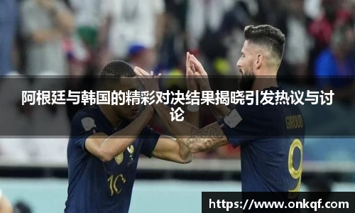 阿根廷与韩国的精彩对决结果揭晓引发热议与讨论