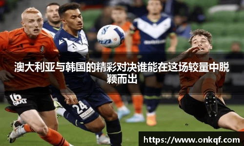澳大利亚与韩国的精彩对决谁能在这场较量中脱颖而出
