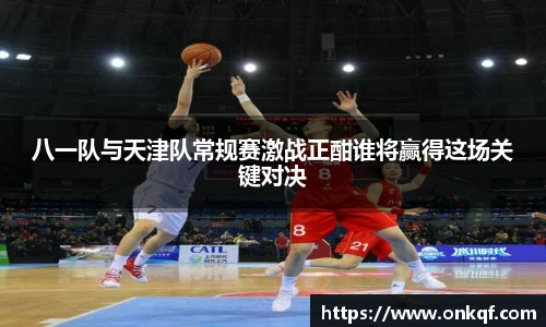八一队与天津队常规赛激战正酣谁将赢得这场关键对决