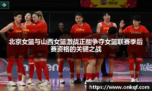 北京女篮与山西女篮激战正酣争夺女篮联赛季后赛资格的关键之战