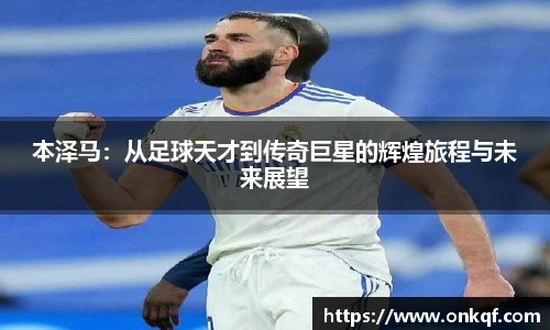 本泽马：从足球天才到传奇巨星的辉煌旅程与未来展望