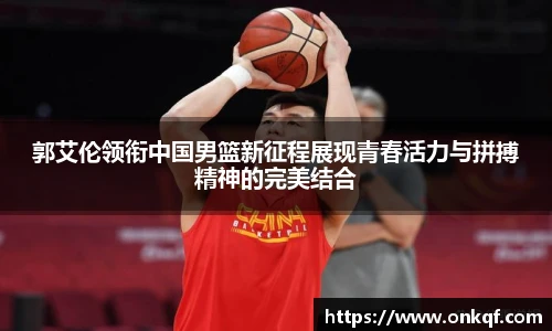 郭艾伦领衔中国男篮新征程展现青春活力与拼搏精神的完美结合